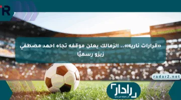«قرارات نارية».. الزمالك يعلن موقفه تجاه أحمد مصطفى زيزو رسميًا